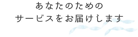 あなたのためのサービスをお届けします